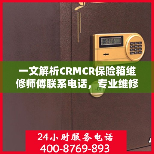 一文解析CRMCR保险箱维修师傅联系电话，专业维修，快速响应