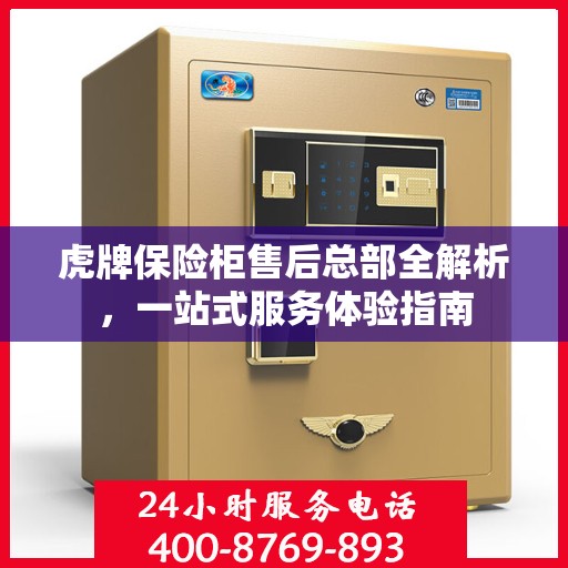 虎牌保险柜售后总部全解析，一站式服务体验指南