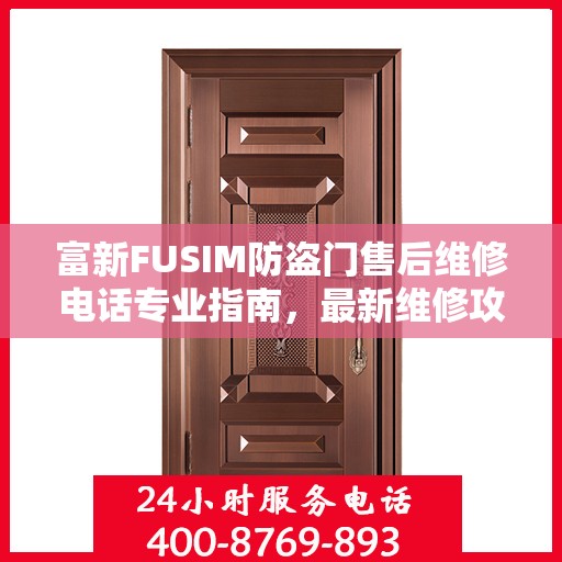 富新FUSIM防盗门售后维修电话专业指南，最新维修攻略与联系方式