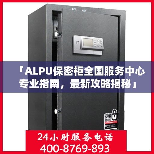 「ALPU保密柜全国服务中心专业指南，最新攻略揭秘」