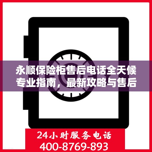 永顺保险柜售后电话全天候专业指南，最新攻略与售后支持