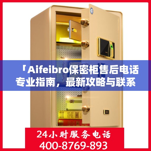 「Aifeibro保密柜售后电话专业指南，最新攻略与联系方式」