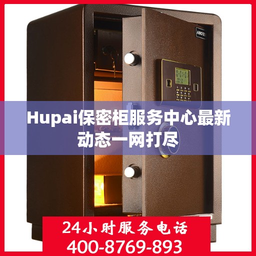 Hupai保密柜服务中心最新动态一网打尽