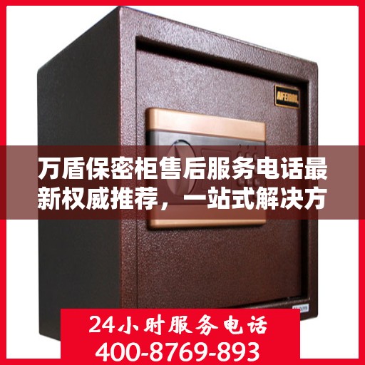 万盾保密柜售后服务电话最新权威推荐，一站式解决方案的贴心热线！