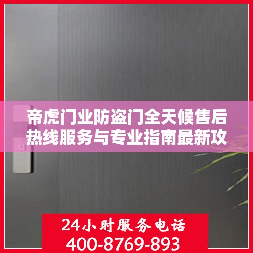 帝虎门业防盗门全天候售后热线服务与专业指南最新攻略