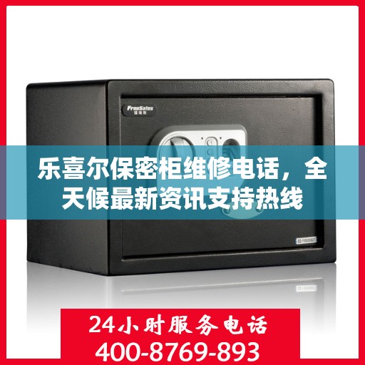 乐喜尔保密柜维修电话，全天候最新资讯支持热线