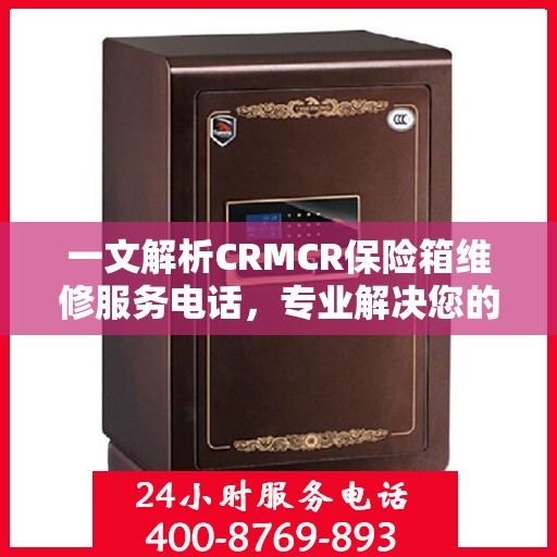 一文解析CRMCR保险箱维修服务电话，专业解决您的安全锁事问题。