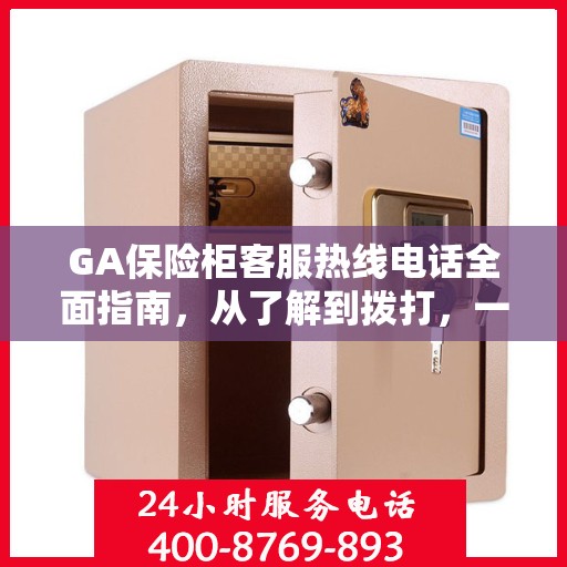 GA保险柜客服热线电话全面指南，从了解到拨打，一站式攻略