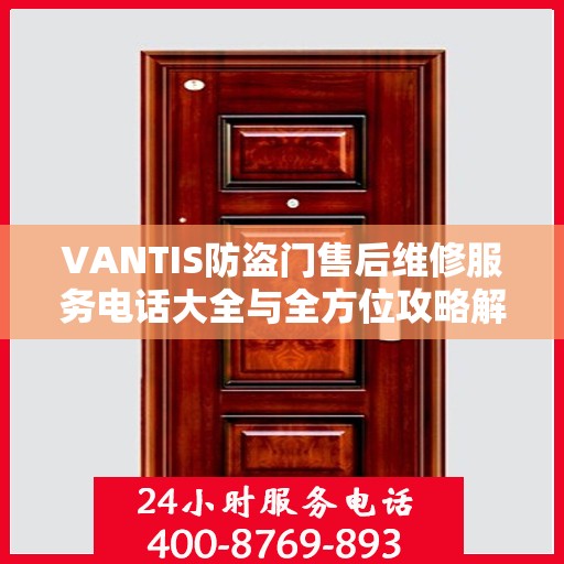 VANTIS防盗门售后维修服务电话大全与全方位攻略解析