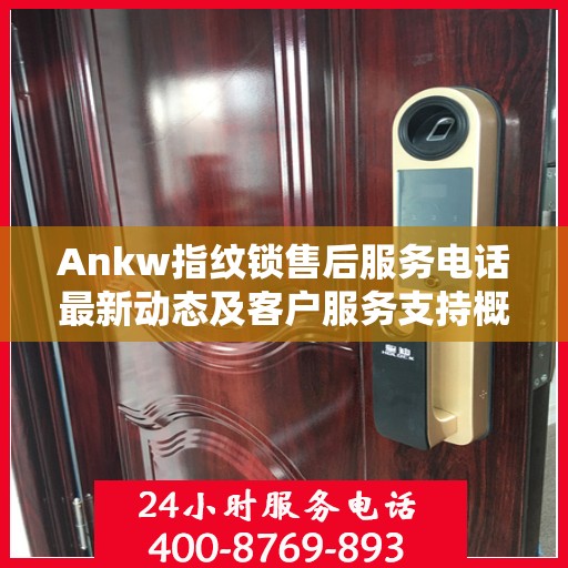 Ankw指纹锁售后服务电话最新动态及客户服务支持概览