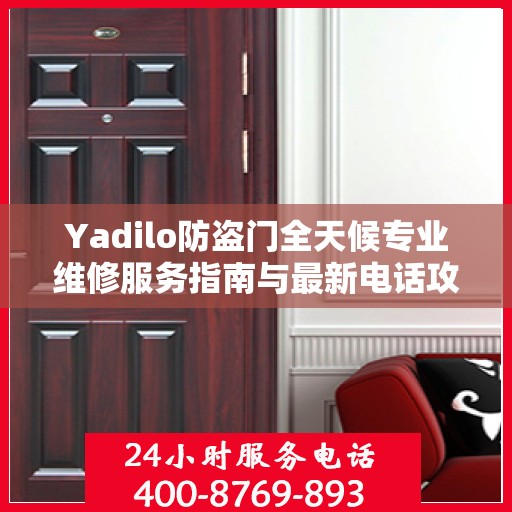 Yadilo防盗门全天候专业维修服务指南与最新电话攻略