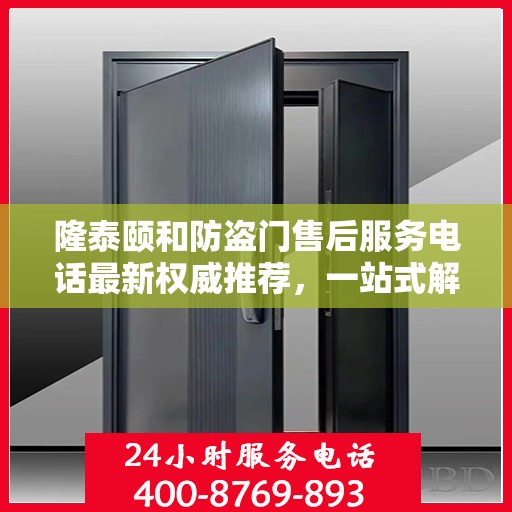 隆泰颐和防盗门售后服务电话最新权威推荐，一站式解决方案的贴心服务热线！