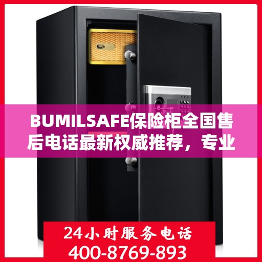 BUMILSAFE保险柜全国售后电话最新权威推荐，专业维修与服务的热线平台
