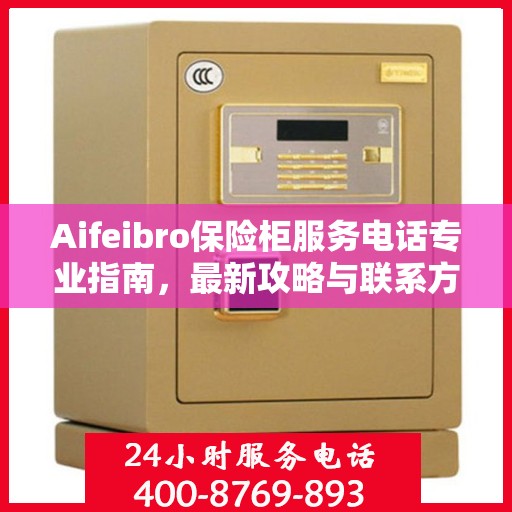 Aifeibro保险柜服务电话专业指南，最新攻略与联系方式