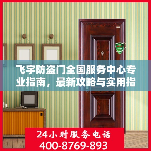 飞宇防盗门全国服务中心专业指南，最新攻略与实用指南