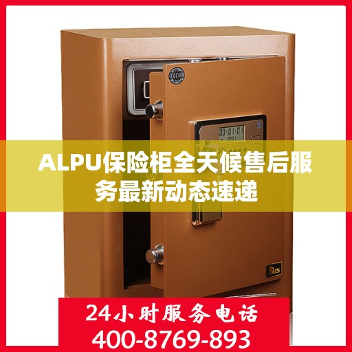 ALPU保险柜全天候售后服务最新动态速递