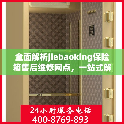 全面解析jiebaoking保险箱售后维修网点，一站式解决您的维修烦恼！