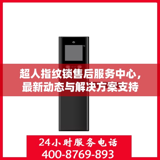 超人指纹锁售后服务中心，最新动态与解决方案支持