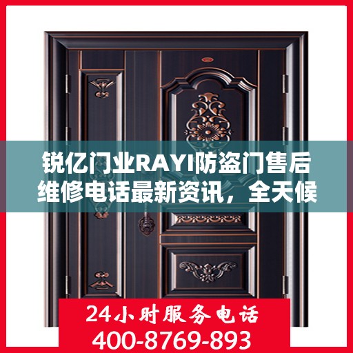 锐亿门业RAYI防盗门售后维修电话最新资讯，全天候服务保障，让您无忧！