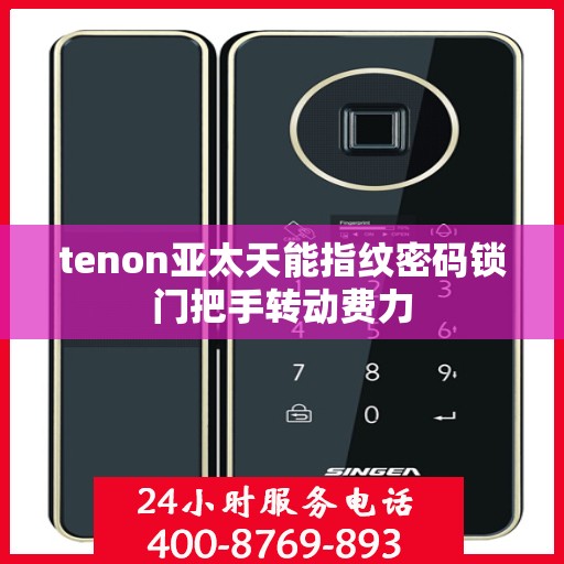 tenon亚太天能指纹密码锁门把手转动费力