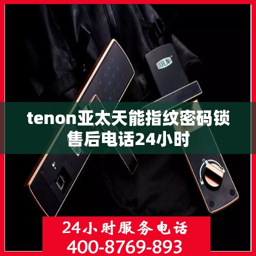 tenon亚太天能指纹密码锁售后电话24小时