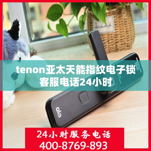 tenon亚太天能指纹电子锁客服电话24小时