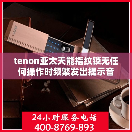 tenon亚太天能指纹锁无任何操作时频繁发出提示音