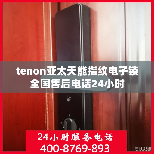 tenon亚太天能指纹电子锁全国售后电话24小时
