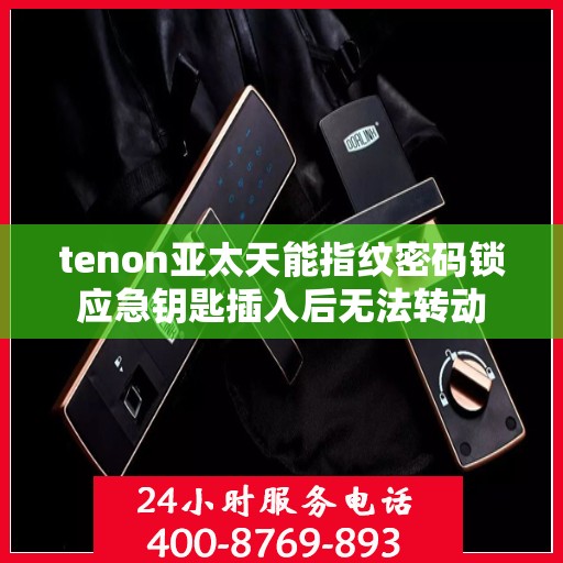 tenon亚太天能指纹密码锁应急钥匙插入后无法转动