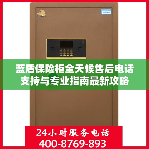 蓝盾保险柜全天候售后电话支持与专业指南最新攻略