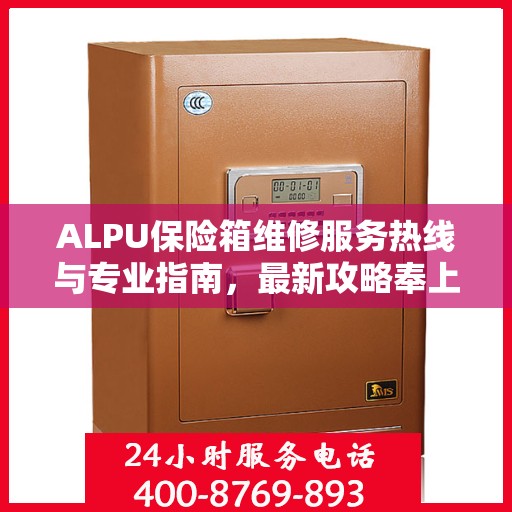 ALPU保险箱维修服务热线与专业指南，最新攻略奉上