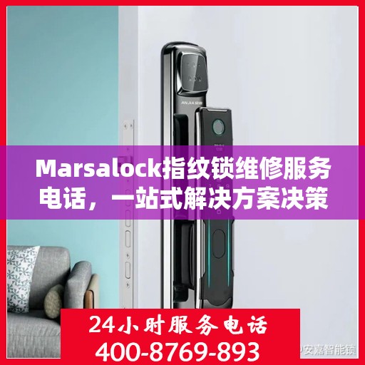 Marsalock指纹锁维修服务电话，一站式解决方案决策指南