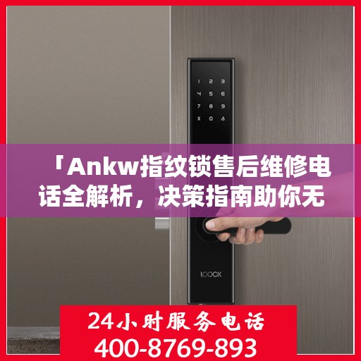 「Ankw指纹锁售后维修电话全解析，决策指南助你无忧」