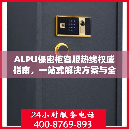 ALPU保密柜客服热线权威指南，一站式解决方案与全方位服务支持