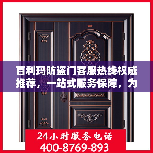 百利玛防盗门客服热线权威推荐，一站式服务保障，为您的安全保驾护航