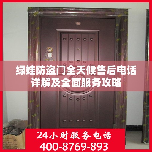 绿娃防盗门全天候售后电话详解及全面服务攻略