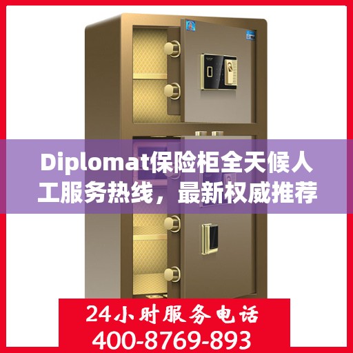 Diplomat保险柜全天候人工服务热线，最新权威推荐及解决方案