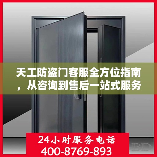 天工防盗门客服全方位指南，从咨询到售后一站式服务攻略