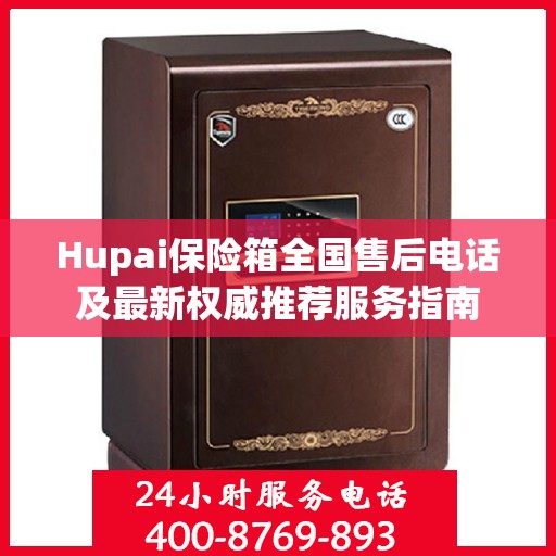 Hupai保险箱全国售后电话及最新权威推荐服务指南