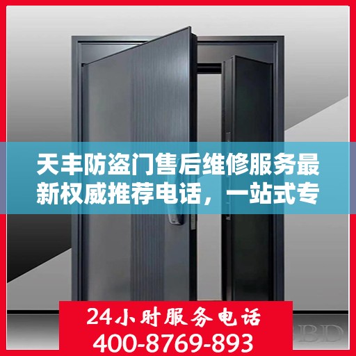 天丰防盗门售后维修服务最新权威推荐电话，一站式专业维修保障，让您安心无忧！