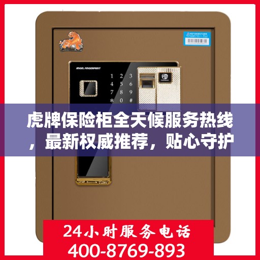 虎牌保险柜全天候服务热线，最新权威推荐，贴心守护您的安全