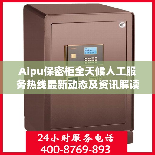 Aipu保密柜全天候人工服务热线最新动态及资讯解读