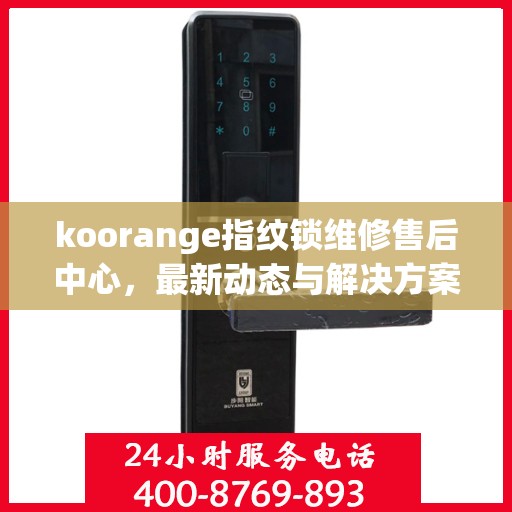 koorange指纹锁维修售后中心，最新动态与解决方案