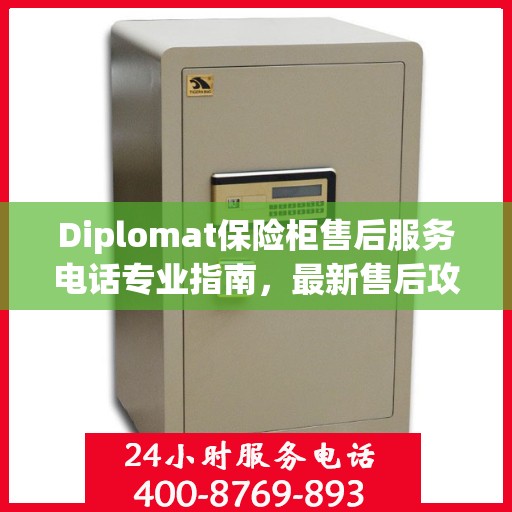 Diplomat保险柜售后服务电话专业指南，最新售后攻略与联系方式