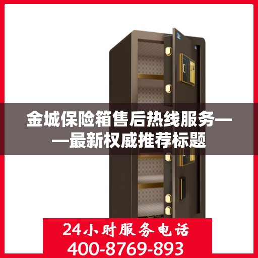 金城保险箱售后热线服务——最新权威推荐标题