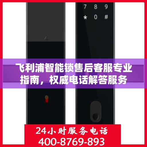 飞利浦智能锁售后客服专业指南，权威电话解答服务