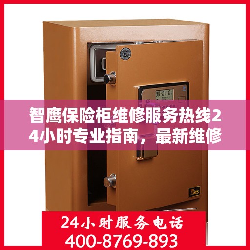 智鹰保险柜维修服务热线24小时专业指南，最新维修攻略与电话服务支持通知
