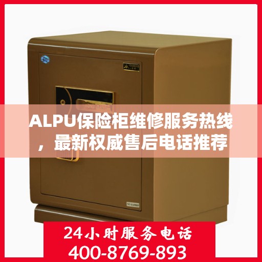 ALPU保险柜维修服务热线，最新权威售后电话推荐