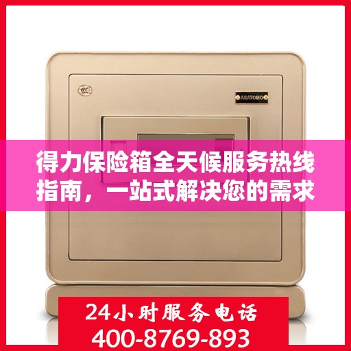 得力保险箱全天候服务热线指南，一站式解决您的需求与问题