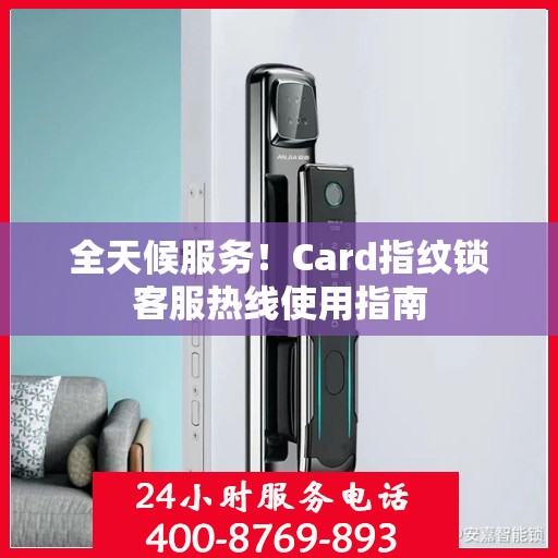 全天候服务！Card指纹锁客服热线使用指南